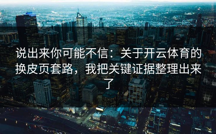 说出来你可能不信：关于开云体育的换皮页套路，我把关键证据整理出来了