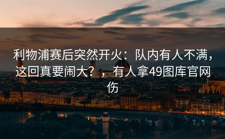 利物浦赛后突然开火：队内有人不满，这回真要闹大？，有人拿49图库官网伤