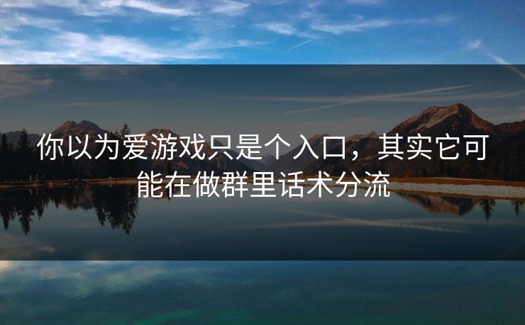 你以为爱游戏只是个入口，其实它可能在做群里话术分流