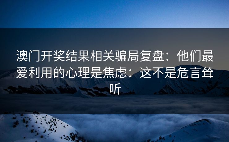澳门开奖结果相关骗局复盘：他们最爱利用的心理是焦虑：这不是危言耸听