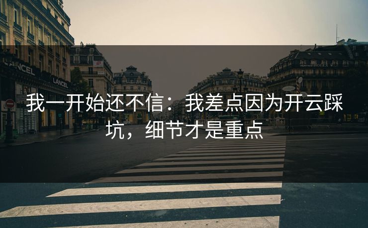 我一开始还不信：我差点因为开云踩坑，细节才是重点