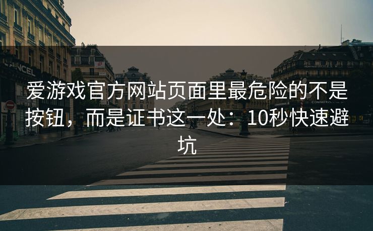 爱游戏官方网站页面里最危险的不是按钮，而是证书这一处：10秒快速避坑