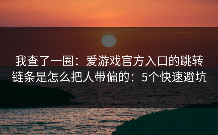 我查了一圈:爱游戏官方入口的跳转链条是怎么把人带偏的:5个快速避坑 我查了一圈:爱游戏官方入口的跳转链条是怎么把人带偏的:5个快速避坑