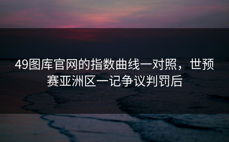49图库官网的指数曲线一对照，世预赛亚洲区一记争议判罚后