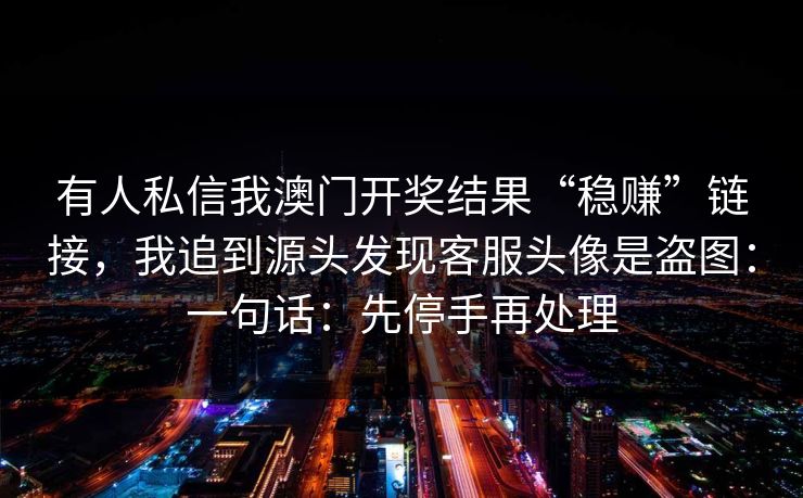 有人私信我澳门开奖结果“稳赚”链接，我追到源头发现客服头像是盗图：一句话：先停手再处理