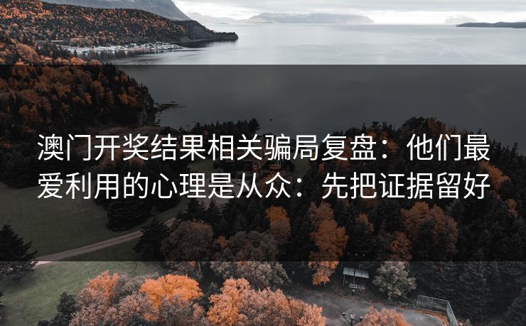 澳门开奖结果相关骗局复盘：他们最爱利用的心理是从众：先把证据留好