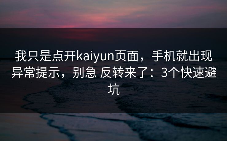 我只是点开kaiyun页面，手机就出现异常提示，别急 反转来了：3个快速避坑