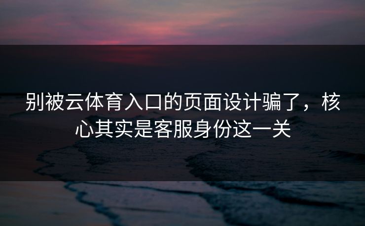 别被云体育入口的页面设计骗了，核心其实是客服身份这一关