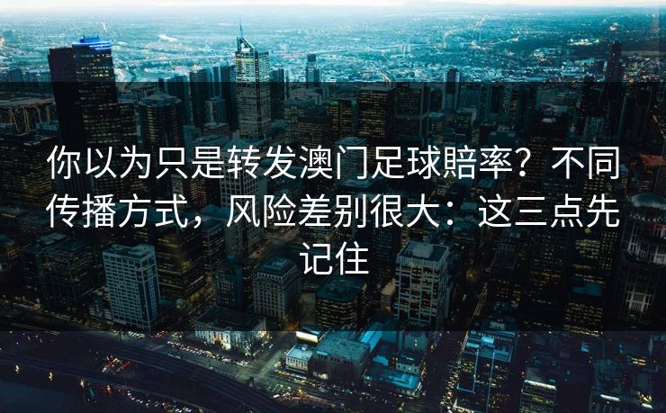 你以为只是转发澳门足球賠率？不同传播方式，风险差别很大：这三点先记住
