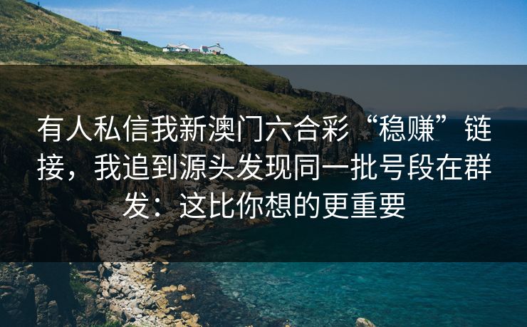 有人私信我新澳门六合彩“稳赚”链接，我追到源头发现同一批号段在群发：这比你想的更重要
