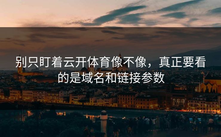 别只盯着云开体育像不像，真正要看的是域名和链接参数