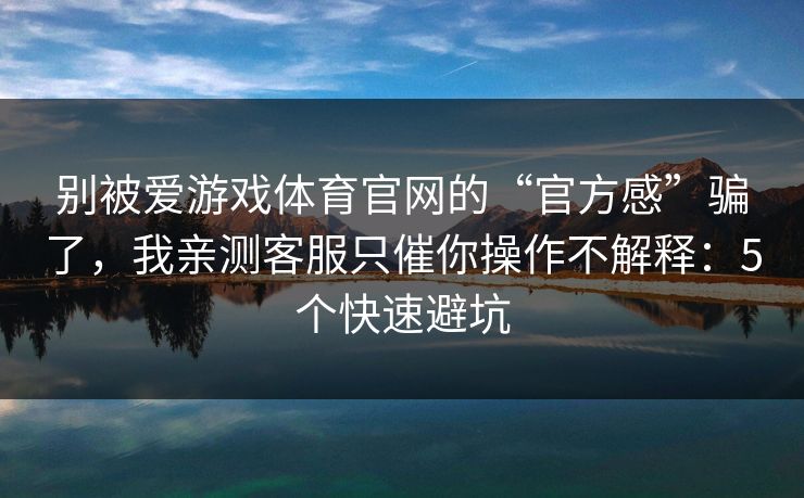 别被爱游戏体育官网的“官方感”骗了，我亲测客服只催你操作不解释：5个快速避坑