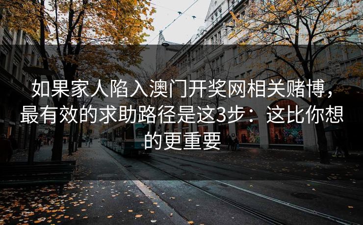 如果家人陷入澳门开奖网相关赌博，最有效的求助路径是这3步：这比你想的更重要