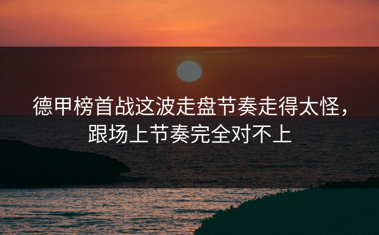德甲榜首战这波走盘节奏走得太怪，跟场上节奏完全对不上