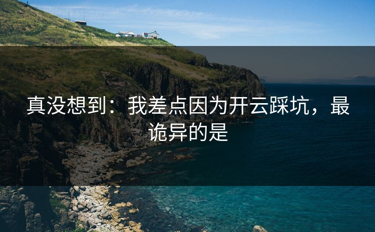 真没想到：我差点因为开云踩坑，最诡异的是