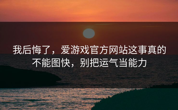 我后悔了,爱游戏官方网站这事真的不能图快,别把运气当能力 我后悔了,爱游戏官方网站这事真的不能图快,别把运气当能力