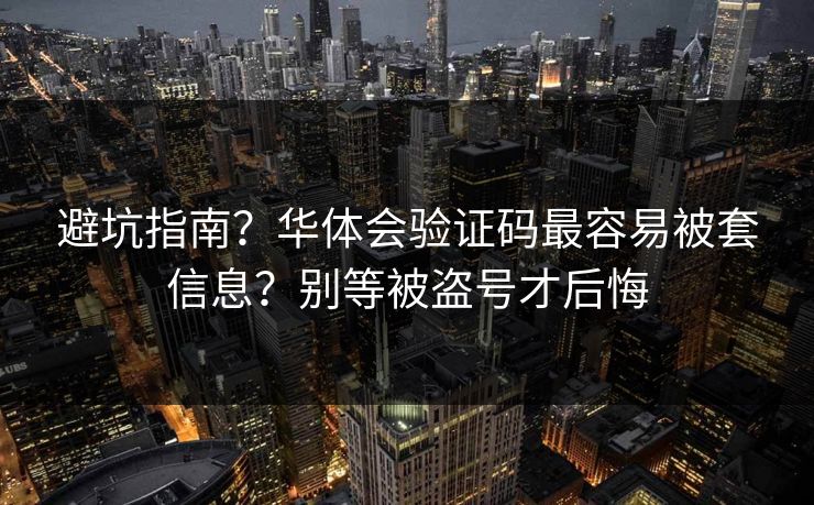 避坑指南？华体会验证码最容易被套信息？别等被盗号才后悔