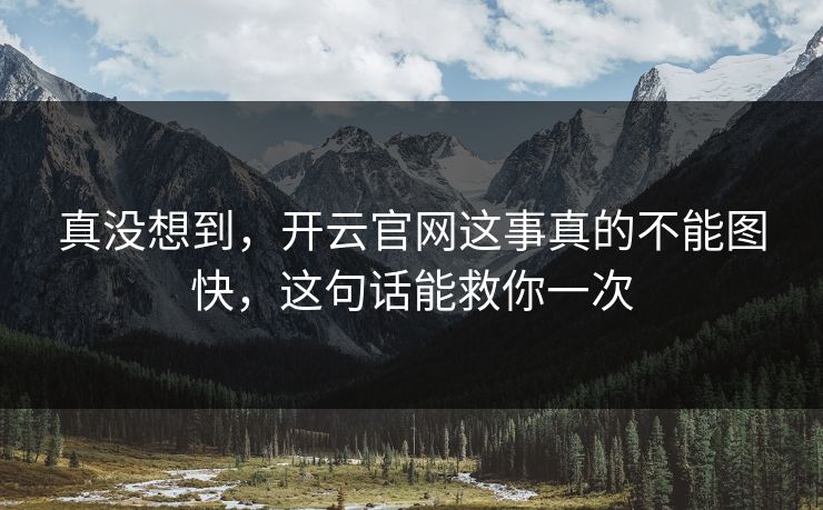 真没想到,开云官网这事真的不能图快,这句话能救你一次 真没想到,开云官网这事真的不能图快,这句话能救你一次