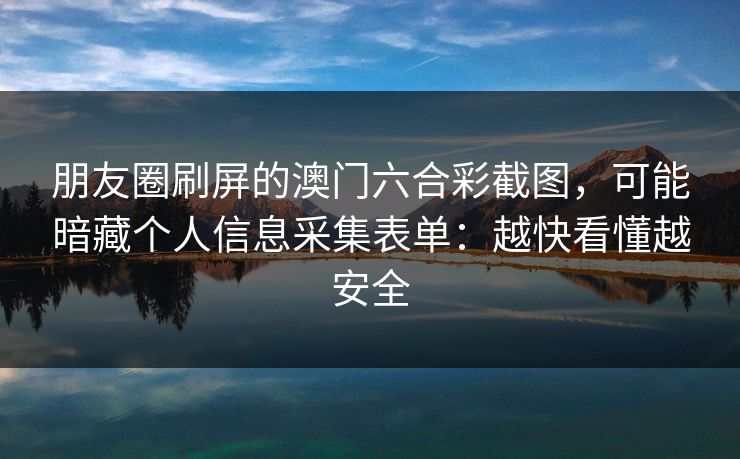 朋友圈刷屏的澳门六合彩截图,可能暗藏个人信息采集表单:越快看懂越安全 朋友圈刷屏的澳门六合彩截图,可能暗藏个人信息采集表单:越快看懂越安全