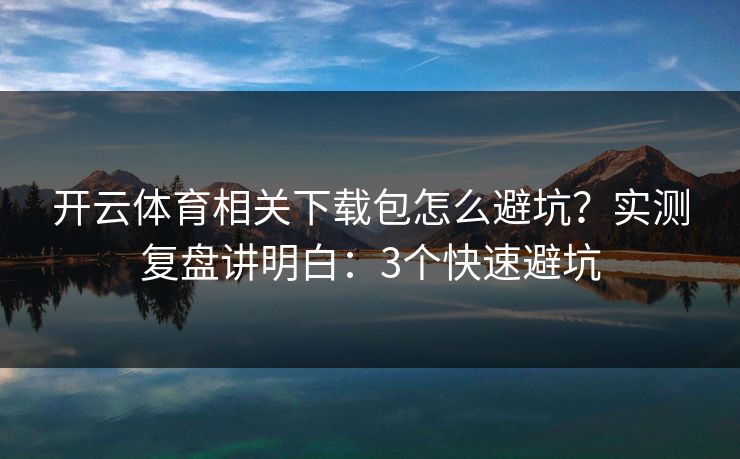 开云体育相关下载包怎么避坑？实测复盘讲明白：3个快速避坑