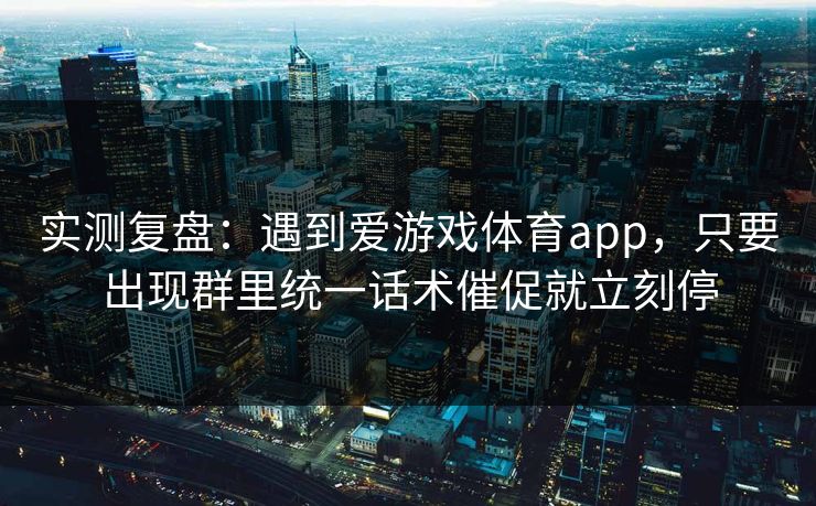 实测复盘:遇到爱游戏体育app,只要出现群里统一话术催促就立刻停 实测复盘:遇到爱游戏体育app,只要出现群里统一话术催促就立刻停