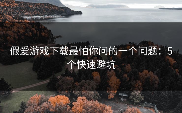 假爱游戏下载最怕你问的一个问题:5个快速避坑 假爱游戏下载最怕你问的一个问题:5个快速避坑
