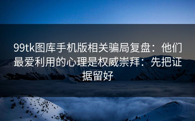 99tk图库手机版相关骗局复盘：他们最爱利用的心理是权威崇拜：先把证据留好