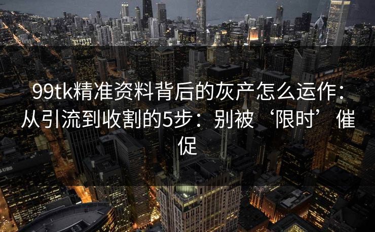 99tk精准资料背后的灰产怎么运作:从引流到收割的5步:别被‘限时’催促 99tk精准资料背后的灰产怎么运作:从引流到收割的5步:别被‘限时’催促