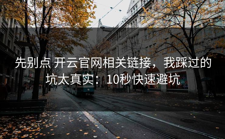 先别点 开云官网相关链接，我踩过的坑太真实：10秒快速避坑