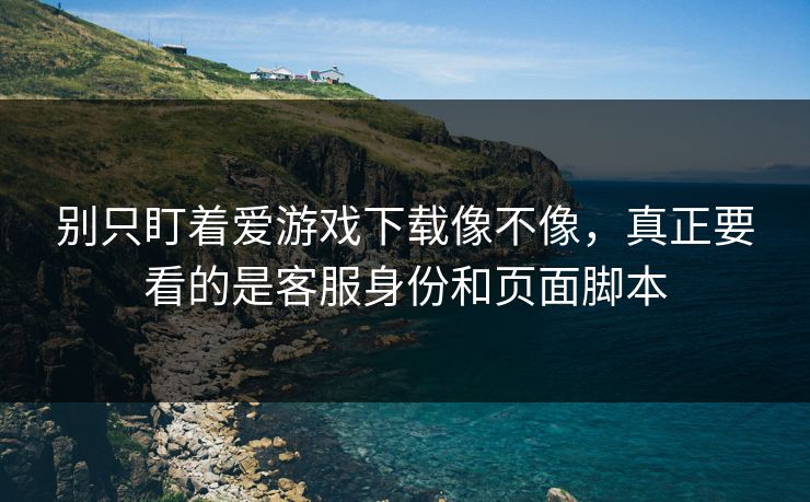 别只盯着爱游戏下载像不像，真正要看的是客服身份和页面脚本