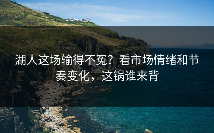 湖人这场输得不冤?看市场情绪和节奏变化,这锅谁来背 湖人这场输得不冤?看市场情绪和节奏变化,这锅谁来背
