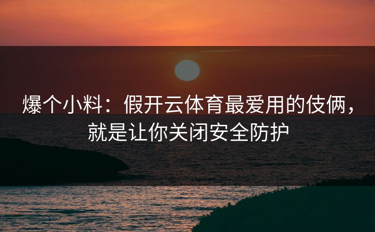 爆个小料:假开云体育最爱用的伎俩,就是让你关闭安全防护 爆个小料:假开云体育最爱用的伎俩,就是让你关闭安全防护