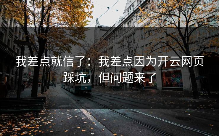 我差点就信了:我差点因为开云网页踩坑,但问题来了 我差点就信了:我差点因为开云网页踩坑,但问题来了