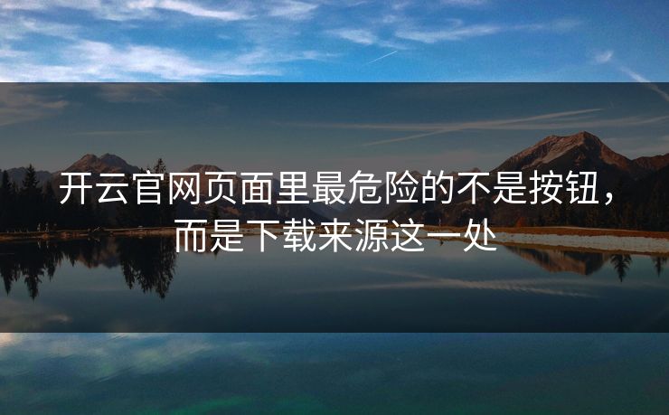开云官网页面里最危险的不是按钮，而是下载来源这一处