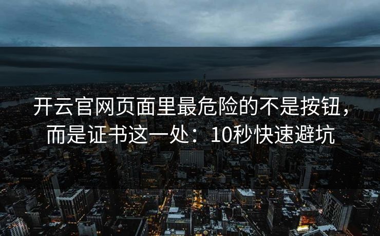开云官网页面里最危险的不是按钮，而是证书这一处：10秒快速避坑