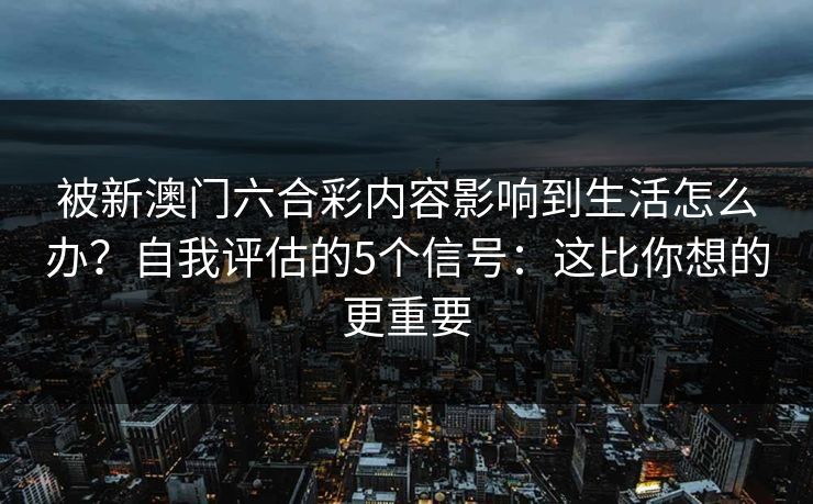 被新澳门六合彩内容影响到生活怎么办？自我评估的5个信号：这比你想的更重要