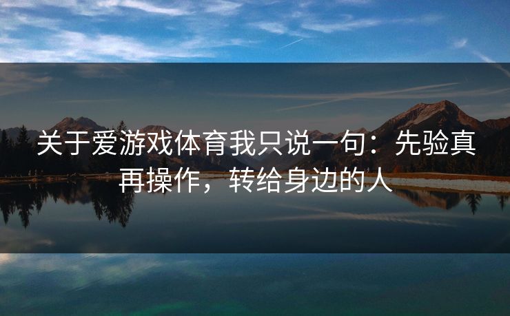 关于爱游戏体育我只说一句：先验真再操作，转给身边的人