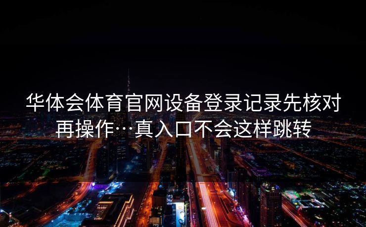华体会体育官网设备登录记录先核对再操作…真入口不会这样跳转 华体会体育官网设备登录记录先核对再操作…真入口不会这样跳转
