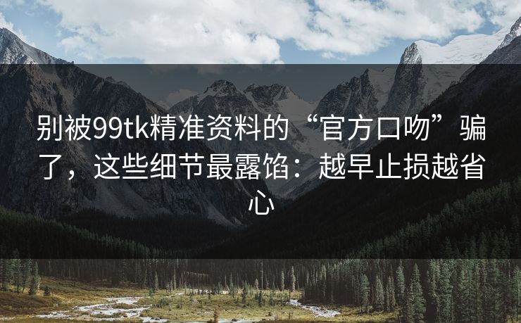 别被99tk精准资料的“官方口吻”骗了,这些细节最露馅:越早止损越省心 别被99tk精准资料的“官方口吻”骗了,这些细节最露馅:越早止损越省心