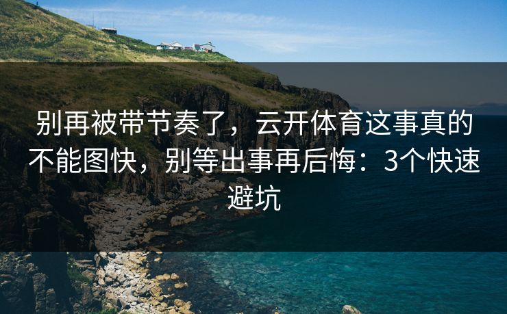 别再被带节奏了,云开体育这事真的不能图快,别等出事再后悔:3个快速避坑 别再被带节奏了,云开体育这事真的不能图快,别等出事再后悔:3个快速避坑