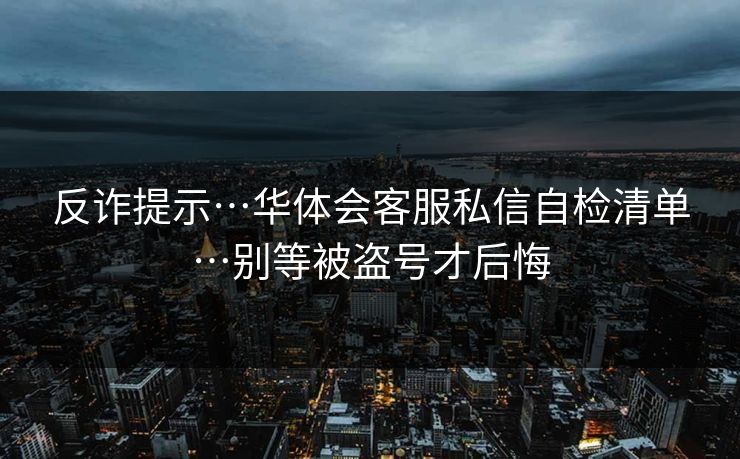 反诈提示…华体会客服私信自检清单…别等被盗号才后悔 反诈提示…华体会客服私信自检清单…别等被盗号才后悔
