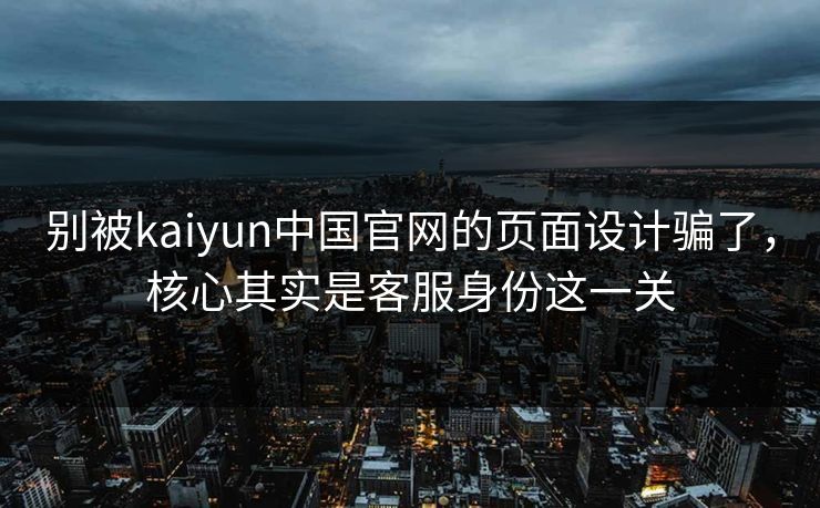 别被kaiyun中国官网的页面设计骗了,核心其实是客服身份这一关 别被kaiyun中国官网的页面设计骗了,核心其实是客服身份这一关