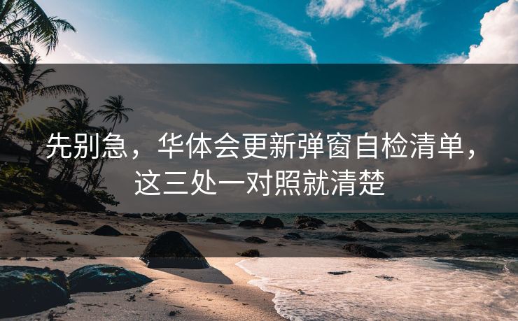 先别急,华体会更新弹窗自检清单,这三处一对照就清楚 先别急,华体会更新弹窗自检清单,这三处一对照就清楚